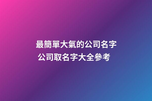 最簡單大氣的公司名字 公司取名字大全參考-第1張-公司起名-玄機派